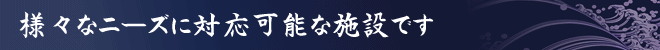 様々なニーズに対応可能な施設です